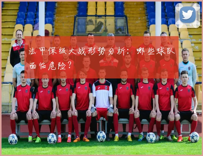 法甲保级大战形势分析：哪些球队面临危险？