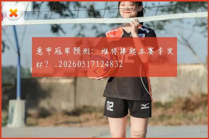 意甲冠军预测：谁将捧起本赛季奖杯？_20260517124832