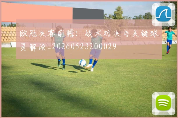 欧冠决赛前瞻:战术对决与关键球员解读_20260523200029