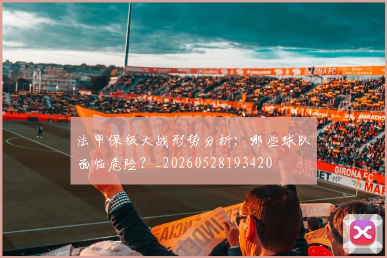 法甲保级大战形势分析:哪些球队面临危险?_20260528193420