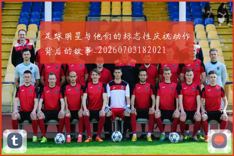 足球明星与他们的标志性庆祝动作背后的故事_20260703182021