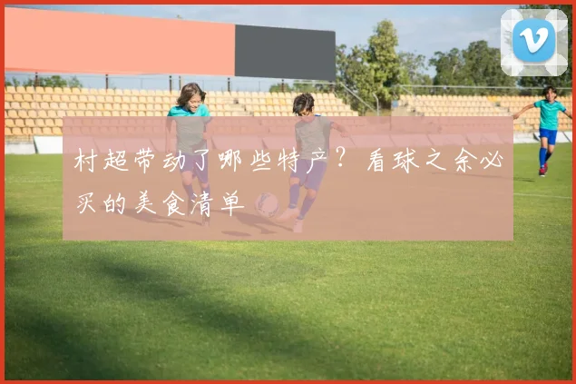 村超带动了哪些特产？看球之余必买的美食清单