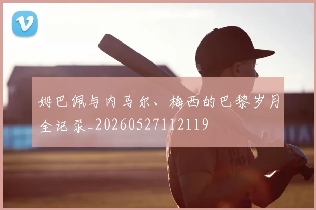 姆巴佩与内马尔、梅西的巴黎岁月全记录_20260527112119