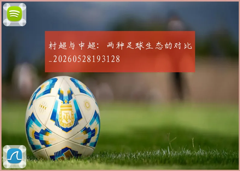 村超与中超：两种足球生态的对比_20260528193128