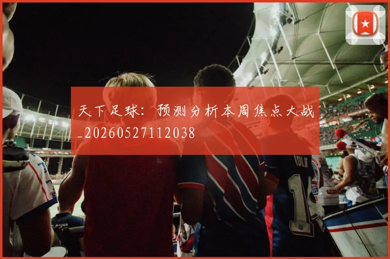 天下足球：预测分析本周焦点大战_20260527112038
