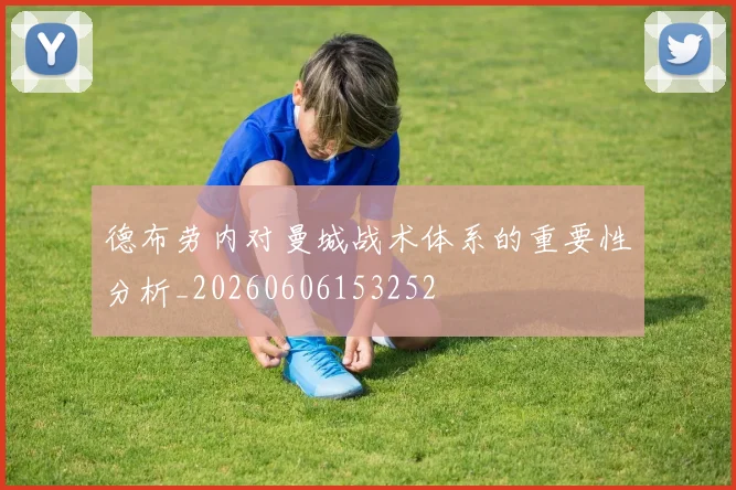 德布劳内对曼城战术体系的重要性分析_20260606153252