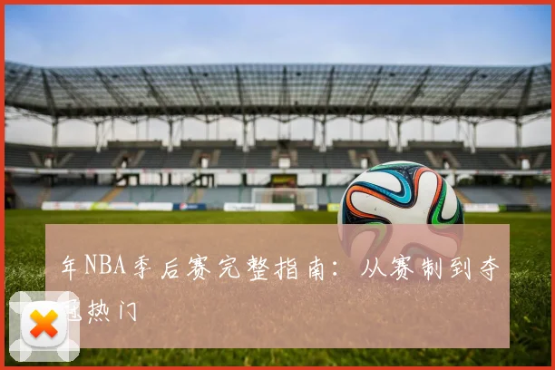 年NBA季后赛完整指南：从赛制到夺冠热门