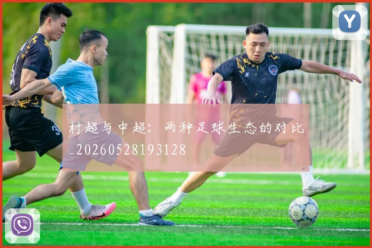 村超与中超:两种足球生态的对比_20260528193128