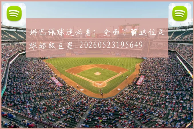 姆巴佩球迷必看：全面了解这位足球超级巨星_20260523195649