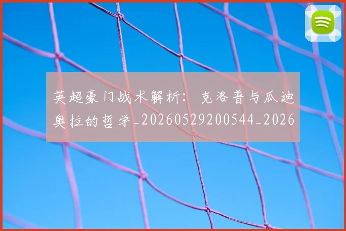 英超豪门战术解析：克洛普与瓜迪奥拉的哲学_20260529200544_20260702174622
