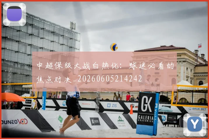 中超保级大战白热化：球迷必看的焦点对决_20260605214242