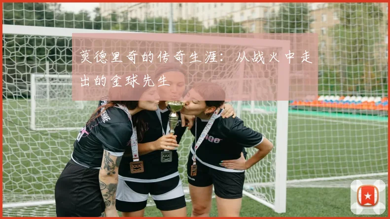 莫德里奇的传奇生涯：从战火中走出的金球先生
