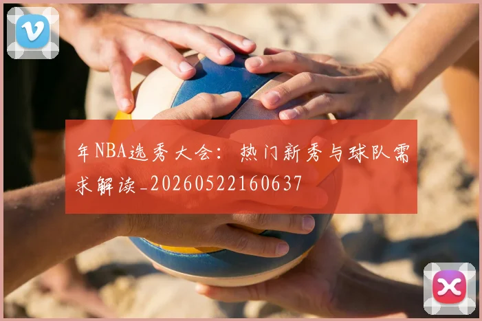 年NBA选秀大会:热门新秀与球队需求解读_20260522160637