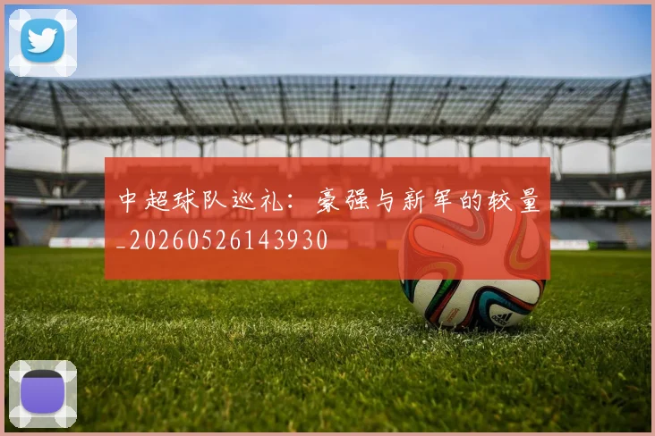 中超球队巡礼：豪强与新军的较量_20260526143930