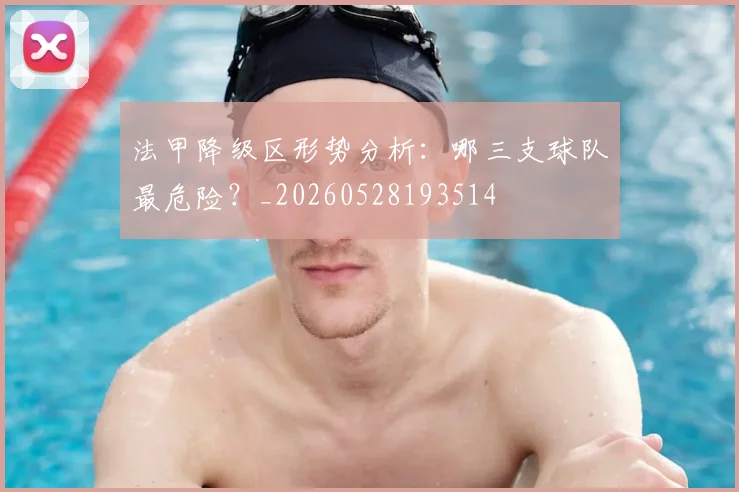 法甲降级区形势分析：哪三支球队最危险？_20260528193514