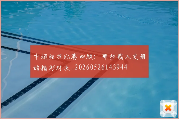 中超经典比赛回顾：那些载入史册的精彩对决_20260526143944