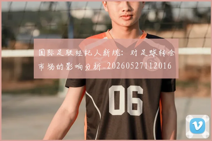 国际足联经纪人新规：对足球转会市场的影响分析_20260527112016
