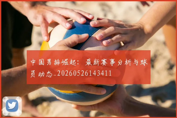 中国男排崛起：最新赛事分析与球员动态_20260526143411