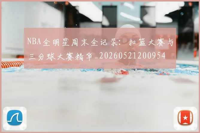 NBA全明星周末全记录：扣篮大赛与三分球大赛精华_20260521200954