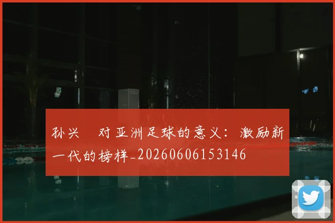 孙兴慜对亚洲足球的意义：激励新一代的榜样_20260606153146
