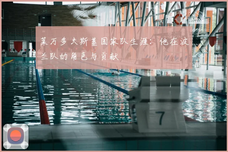 莱万多夫斯基国家队生涯:他在波兰队的角色与贡献