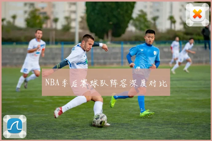 NBA季后赛球队阵容深度对比