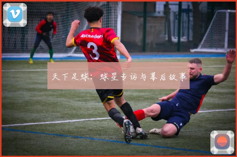 天下足球：球星专访与幕后故事