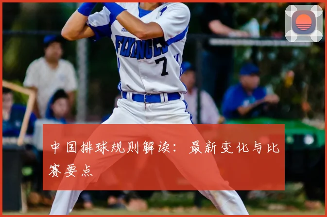 中国排球规则解读：最新变化与比赛要点