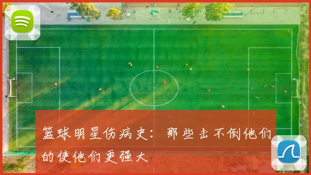 篮球明星伤病史:那些击不倒他们的使他们更强大