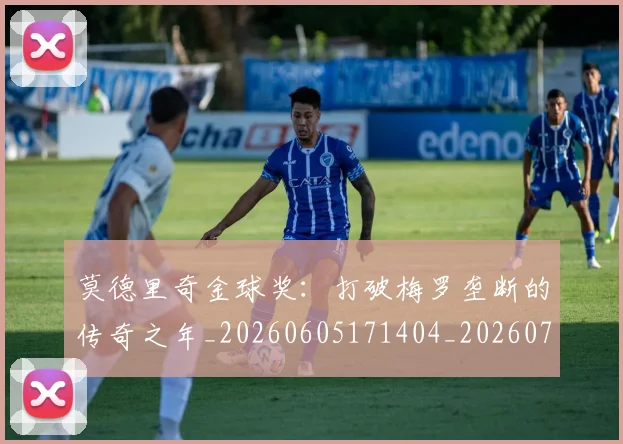 莫德里奇金球奖:打破梅罗垄断的传奇之年_20260605171404_20260703181757
