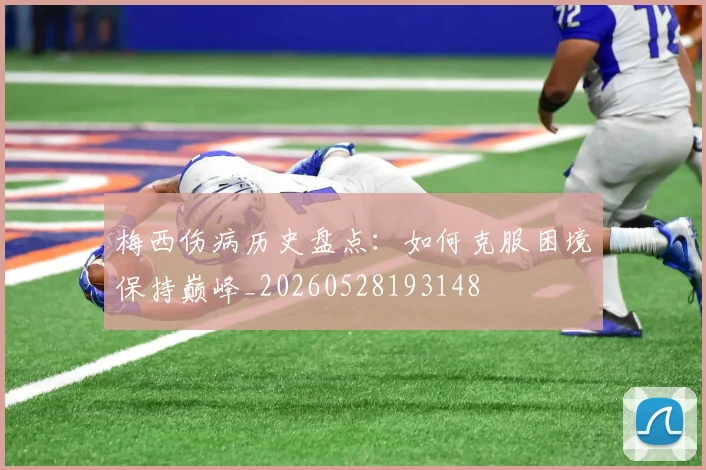 梅西伤病历史盘点：如何克服困境保持巅峰_20260528193148