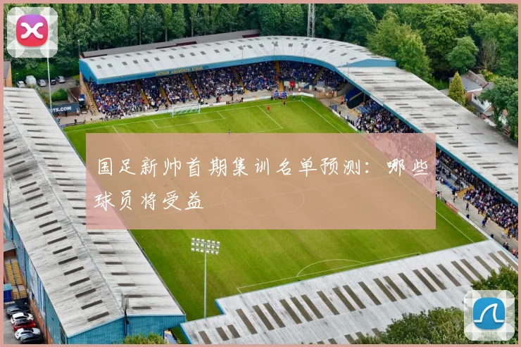 国足新帅首期集训名单预测:哪些球员将受益