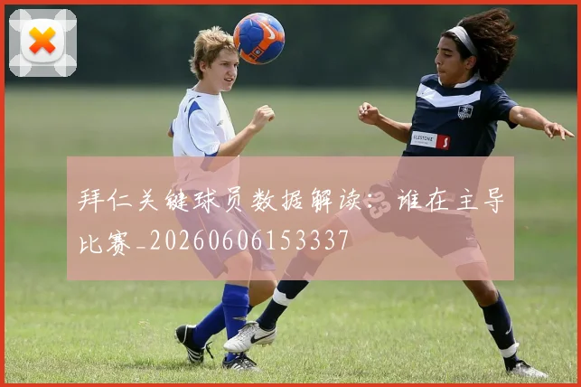 拜仁关键球员数据解读：谁在主导比赛_20260606153337