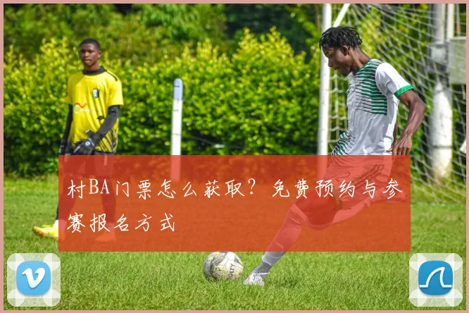 村BA门票怎么获取？免费预约与参赛报名方式