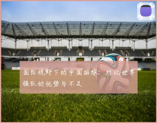 国际视野下的中国排球:对比世界强队的优势与不足