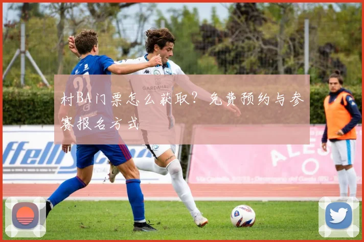 村BA门票怎么获取？免费预约与参赛报名方式