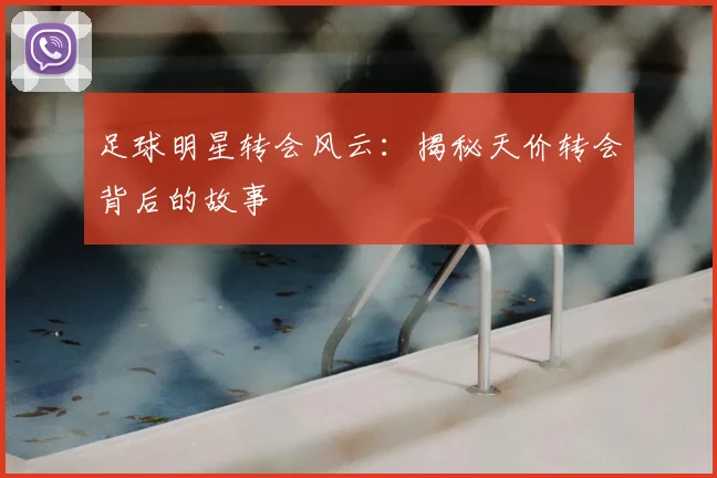 足球明星转会风云:揭秘天价转会背后的故事