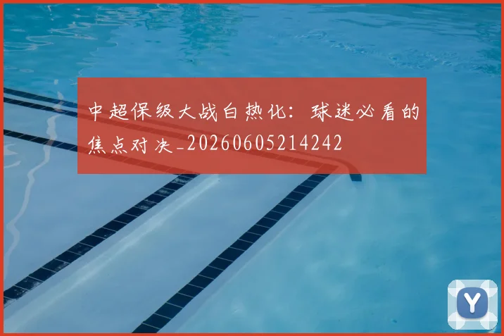 中超保级大战白热化:球迷必看的焦点对决_20260605214242
