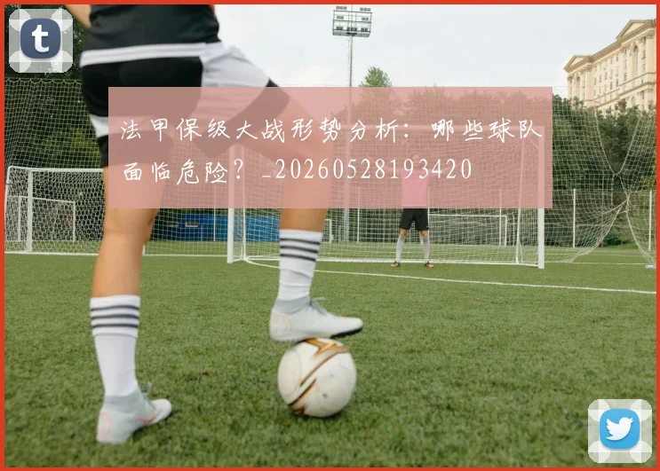 法甲保级大战形势分析：哪些球队面临危险？_20260528193420