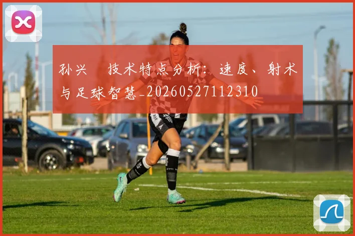 孙兴慜技术特点分析:速度、射术与足球智慧_20260527112310