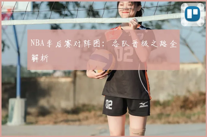 NBA季后赛对阵图：各队晋级之路全解析