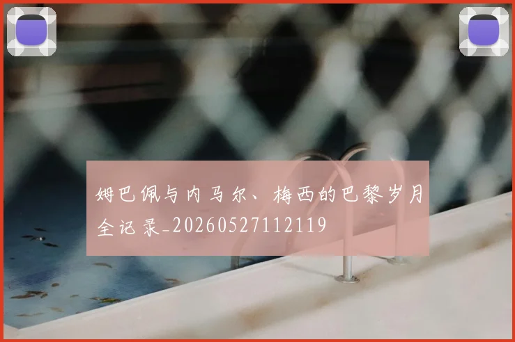 姆巴佩与内马尔、梅西的巴黎岁月全记录_20260527112119
