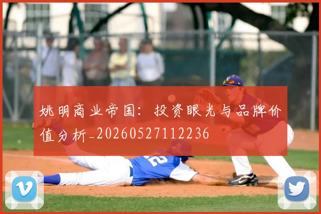 姚明商业帝国:投资眼光与品牌价值分析_20260527112236
