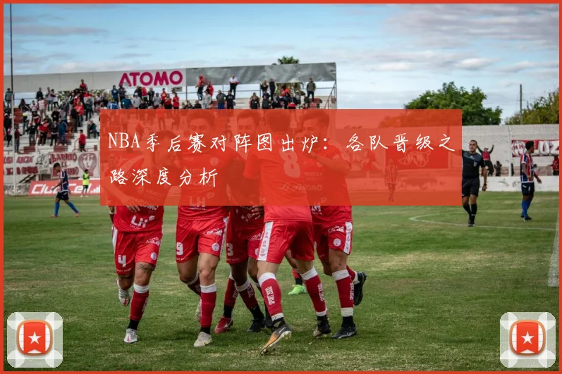 NBA季后赛对阵图出炉：各队晋级之路深度分析