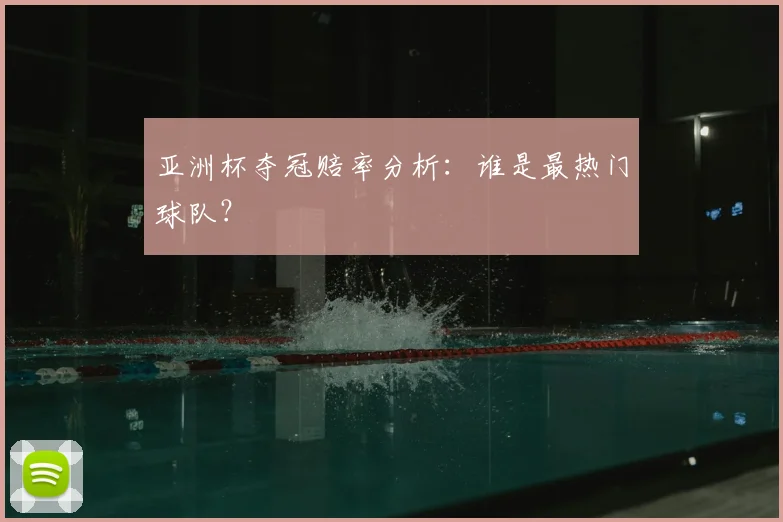 亚洲杯夺冠赔率分析：谁是最热门球队？