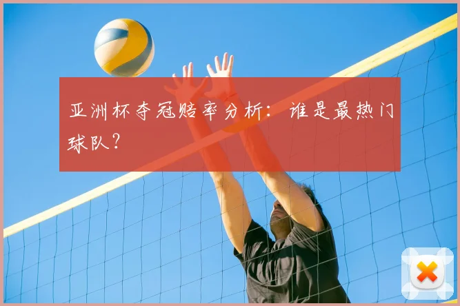 亚洲杯夺冠赔率分析：谁是最热门球队？